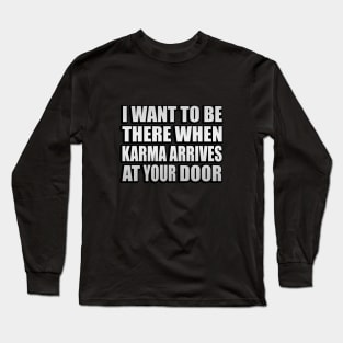 I want to be there when karma arrives at your door Long Sleeve T-Shirt